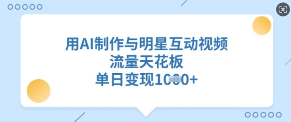 用AI制作与明星互动视频，流量天花板，单日变现多张-轻资本网