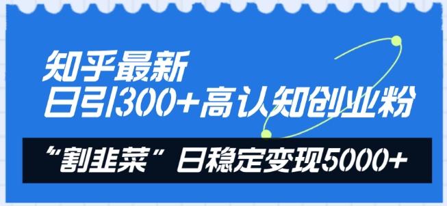 知乎最新日引300+高认知创业粉，“割韭菜”日稳定变现5000+【揭秘】-轻资本网