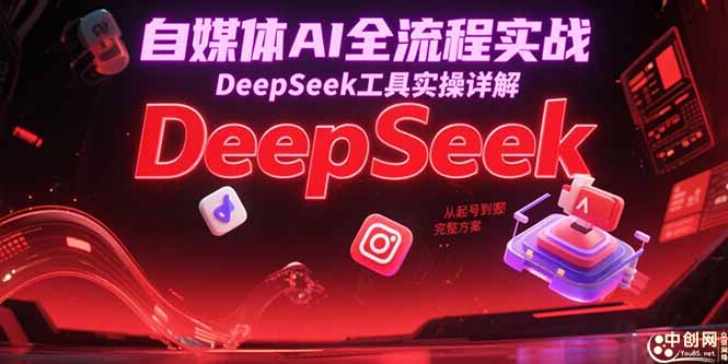 自媒体AI全流程实战，DeepSeek工具实操详解，从起号到变现完整方案-轻资本网
