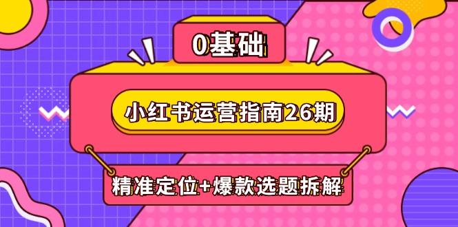 小红书运营指南26期：精准定位+爆款选题拆解,DeepSeek辅助创作与电商变现-轻资本网