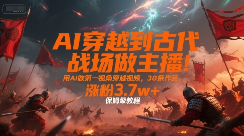 AI穿越到古代战场做主播！用AI做第一视角穿越视频，38条作品，涨粉3.7w+，保姆级教程-轻资本网