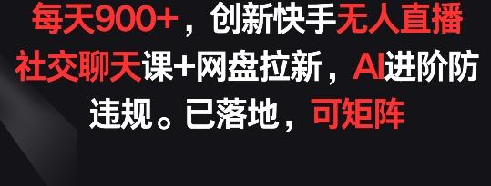 每天900+，创新快手无人直播社交聊天课+网盘拉新，AI进阶防违规 已落地 可矩阵【揭秘】-轻资本网