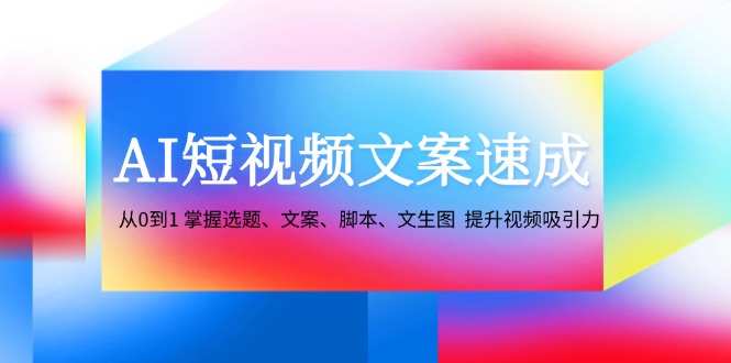 AI短视频文案速成：从0到1 掌握选题、文案、脚本、文生图 提升视频吸引力-轻资本网