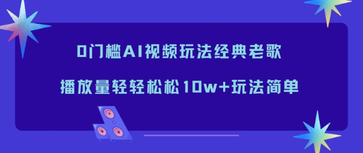 0门槛AI视频玩法经典老歌，播放量轻轻松松10w+玩法简单-轻资本网