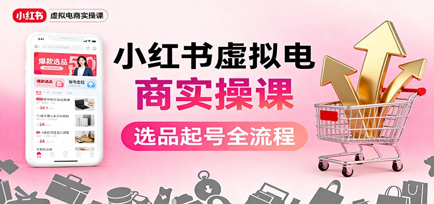 小红书虚拟电商实操课：选品起号+AI 内容创作+店铺运营+引流私域+自动化发笔记-轻资本网