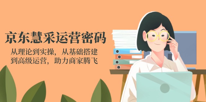 京东慧采运营密码：从理论到实操，从基础搭建到高级运营，助力商家腾飞-轻资本网