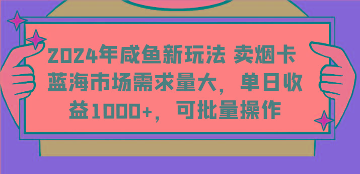 2024年咸鱼新玩法 卖烟卡 蓝海市场需求量大，单日收益1000+，可批量操作-轻资本网