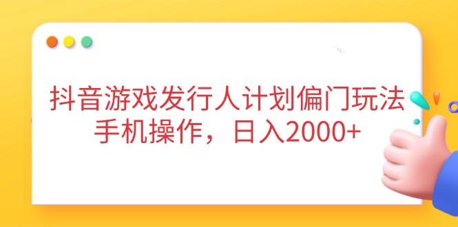 抖音游戏发行人计划偏门玩法，手机操作，日入2000+-轻资本网