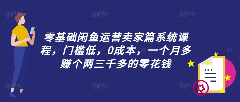 零基础闲鱼运营卖家篇系统课程，门槛低，0成本，一个月多赚个两三千多的零花钱-轻资本网