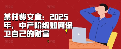 某付费文章：2025年，中产阶级如何保卫自己的财富-轻资本网