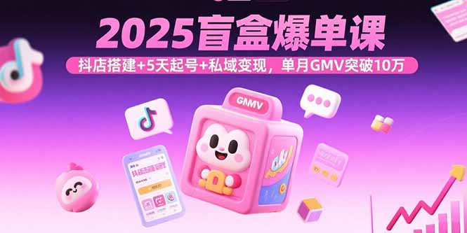 2025盲盒爆单课，抖店搭建+5天起号+私域变现，单月GMV突破10万-轻资本网
