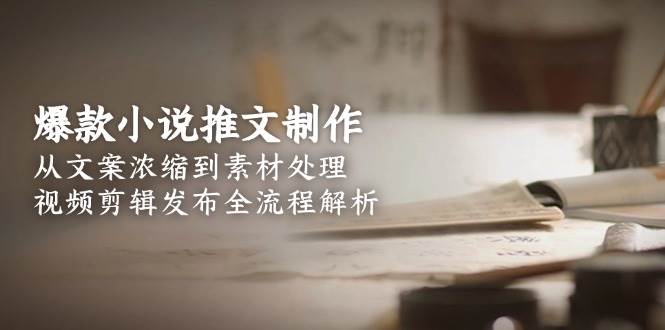 爆款小说推文制作，从文案浓缩到素材处理，视频剪辑发布全流程解析-轻资本网