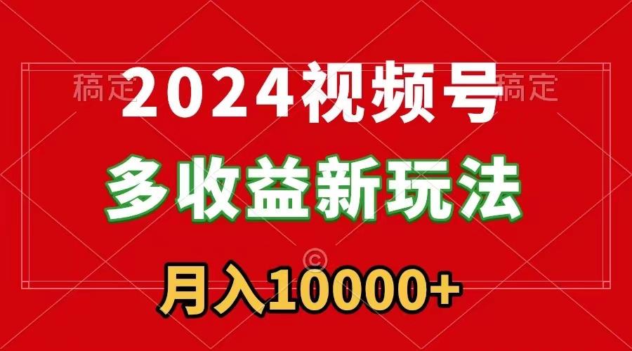 2024视频号多收益新玩法，每天5分钟，月入1w+，新手小白都能简单上手-轻资本网