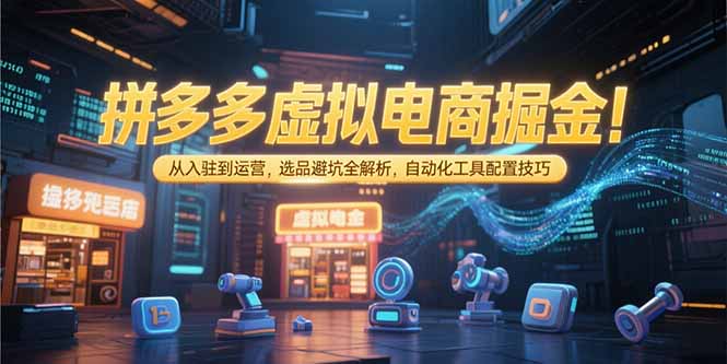 拼多多虚拟电商掘金：从入驻到运营，选品避坑全解析，自动化工具配置技巧-轻资本网