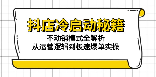 抖店冷启动秘籍：不动销模式全解析，从运营逻辑到极速爆单实操-轻资本网