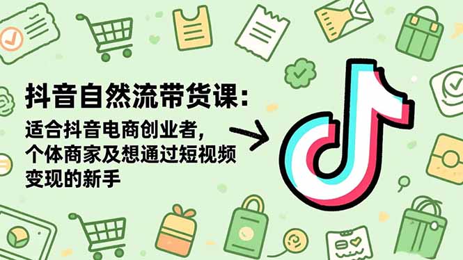 抖音自然流带货课：适合抖音电商创业者,个体商家及想通过短视频变现的新手-轻资本网
