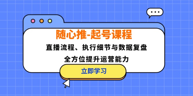 随心推-起号课程：直播流程、执行细节与数据复盘，全方位提升运营能力-轻资本网