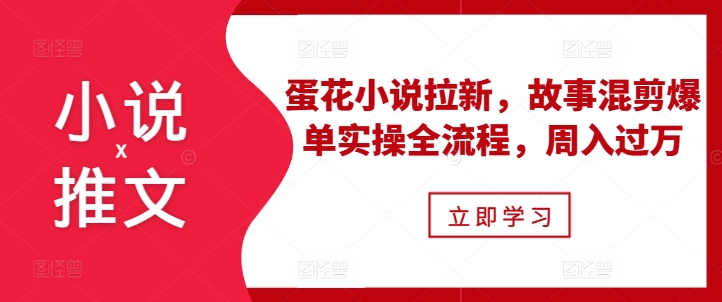 小说推文之蛋花小说拉新，故事混剪爆单实操全流程，周入过万-轻资本网