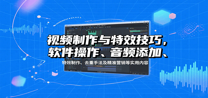 视频制作与特效技巧：软件操作、音频添加、特效制作、去重手法及精准营销等实用内容-轻资本网