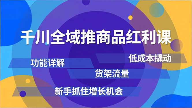 千川全域推商品红利课，功能详解、低成本撬动、货架流量，新手抓住增长机会-轻资本网