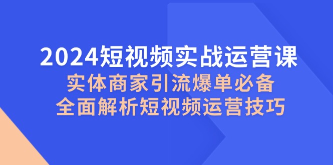 2024短视频实战运营课，实体商家引流爆单必备，全面解析短视频运营技巧-轻资本网