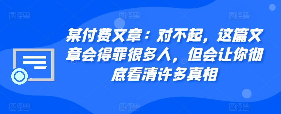 某付费文章：对不起，这篇文章会得罪很多人，但会让你彻底看清许多真相-轻资本网