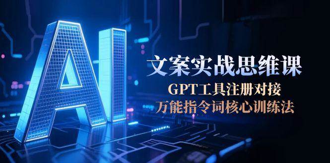 AI文案实战思维课，GPT工具注册对接，万能指令词核心训练法-轻资本网