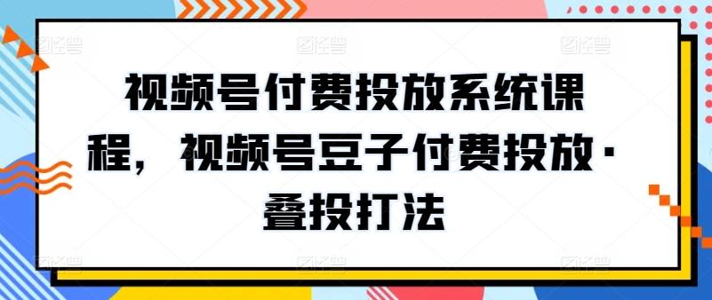 视频号付费投放系统课程，视频号豆子付费投放·叠投打法-轻资本网