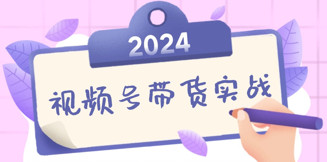 2024视频号最新带货实战课：无人直播/书单号卖货/个人IP口播 (附资料素材-轻资本网