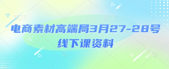电商素材高端局3月27-28号线下课资料，全程场记+100多张ppt图片+重点视频+课程思维导图+录音带字幕-轻资本网