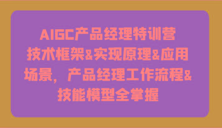 AIGC产品经理特训营-技术框架、实现原理、应用场景、工作流程、技能模型全掌握！-轻资本网
