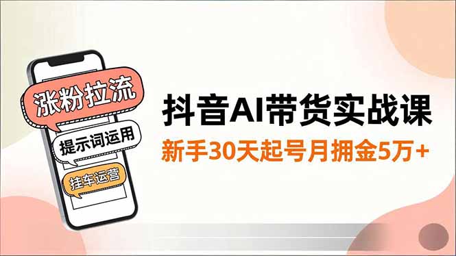 抖音AI带货实战课，涨粉拉流、提示词运用、挂车运营，新手30天起号月佣金5万+-轻资本网