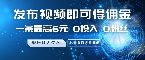 发布视频即可得佣金，一条最高6元，0投入 0粉丝  会发视频就行，月入过W，批量操作收益翻倍【揭秘】-轻资本网