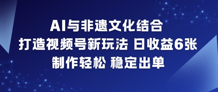 AI与非遗文化结合，打造视频号新玩法，日收益6张，制作轻松，稳定出单-轻资本网
