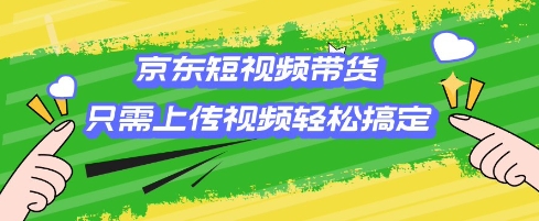 京东短视频带货，只需上传视频就搞定，小白轻松上手【揭秘】-轻资本网