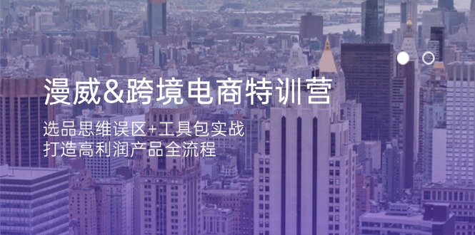 漫威 跨境电商特训营：选品思维误区+工具包实战，打造高利润产品全流程-轻资本网