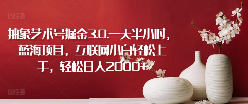 抽象艺术号掘金3.0.一天半小时，蓝海项目，互联网小白轻松上手，轻松日入2000+【揭秘】-轻资本网