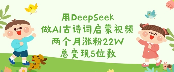 用DeepSeek做AI古诗词启蒙视频，两个月涨粉22W，总变现5位数-轻资本网