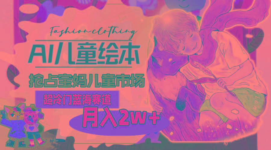 超冷门蓝海赛道，用AI做儿童绘本，抢占宝妈儿童市场，月入2w+(教程+素材-轻资本网