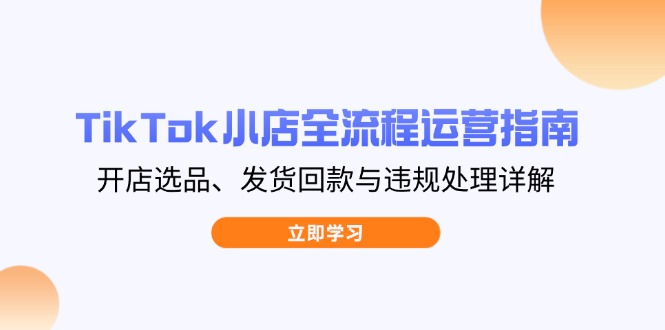 TikTok小店全流程运营指南，开店选品、发货回款与违规处理详解-轻资本网