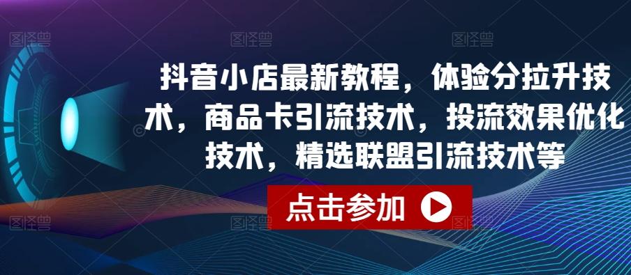 抖音小店最新教程，体验分拉升技术，商品卡引流技术，投流效果优化技术，精选联盟引流技术等-轻资本网