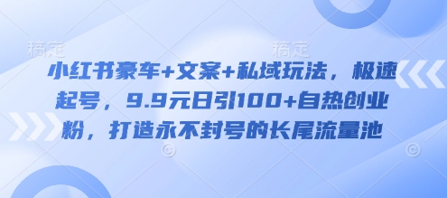 小红书豪车+文案+私域玩法，极速起号，9.9元日引100+自热创业粉，打造永不封号的长尾流量池-轻资本网