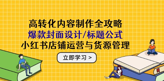 高转化内容制作全攻略：爆款封面设计/标题公式，小红书店铺运营与货源管理-轻资本网
