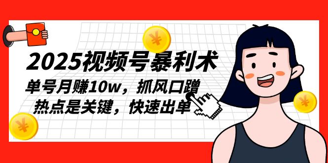2025视频号暴利术，单号月赚10w，抓风口蹭热点是关键，快速出单-轻资本网