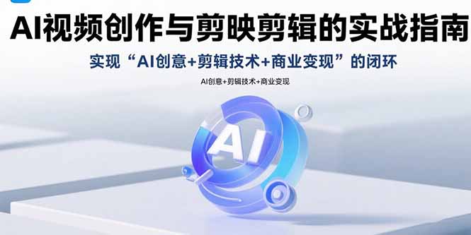 AI视频创作与剪映剪辑的实战指南，实现AI创意+剪辑技术+商业变现的闭环-轻资本网