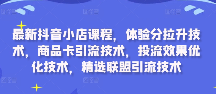 最新抖音小店课程，体验分拉升技术，商品卡引流技术，投流效果优化技术，精选联盟引流技术-轻资本网