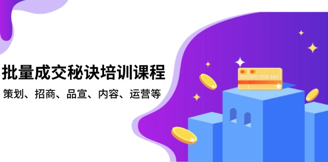 批量成交秘诀培训课程，策划、招商、品宣、内容、运营等-轻资本网
