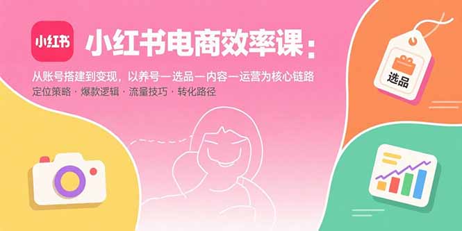 小红书电商效率课：从账号搭建到变现，以养号-选品-内容-运营为核心链路-轻资本网
