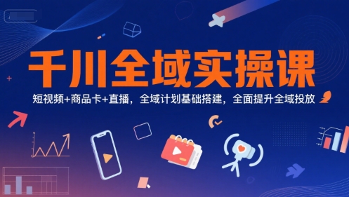 千川全域实操课，短视频+商品卡+直播，全域计划基础搭建，全面提升全域投放-轻资本网