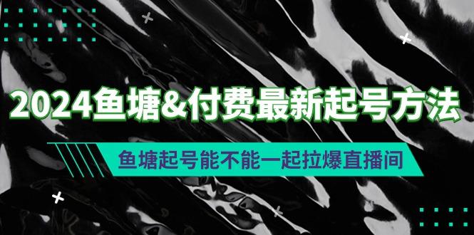 (9507期)2024鱼塘&付费最新起号方法：鱼塘起号能不能一起拉爆直播间-轻资本网